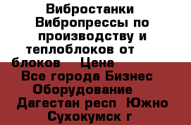 Вибростанки, Вибропрессы по производству и теплоблоков от 1000 блоков. › Цена ­ 550 000 - Все города Бизнес » Оборудование   . Дагестан респ.,Южно-Сухокумск г.